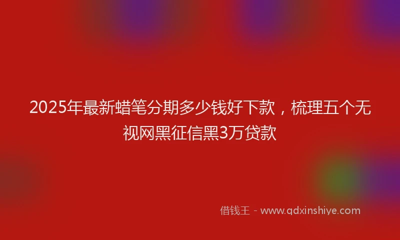 2025年最新蜡笔分期多少钱好下款，梳理五个无视网黑征信黑3万贷款