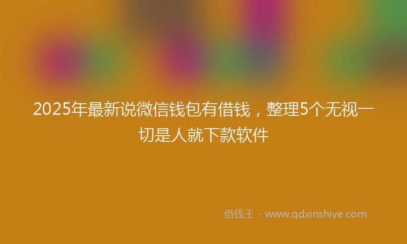 2025年最新说微信钱包有借钱，整理5个无视一切是人就下款软件