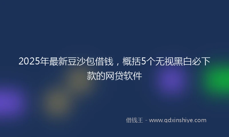 2025年最新豆沙包借钱，概括5个无视黑白必下款的网贷软件