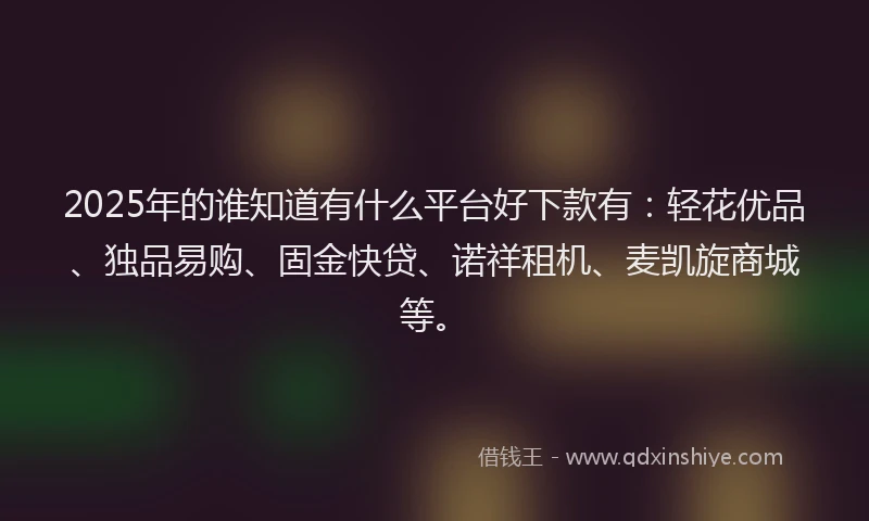 2025年的谁知道有什么平台好下款有：轻花优品、独品易购、固金快贷、诺祥租机、麦凯旋商城等。