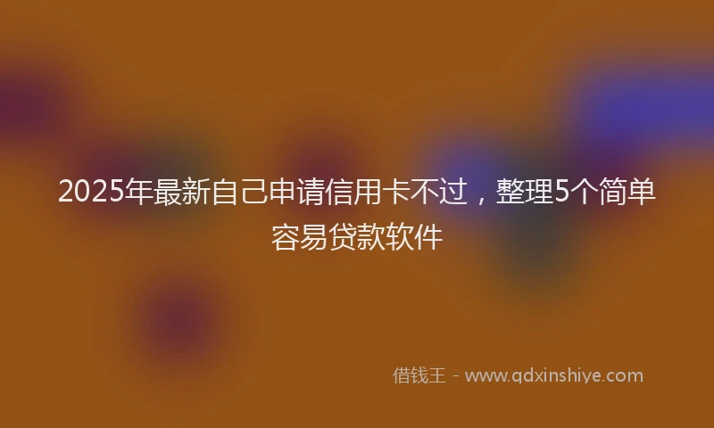 2025年最新自己申请信用卡不过，整理5个简单容易贷款软件