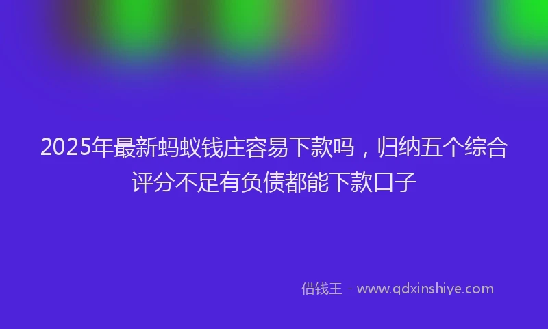2025年最新蚂蚁钱庄容易下款吗，归纳五个综合评分不足有负债都能下款口子