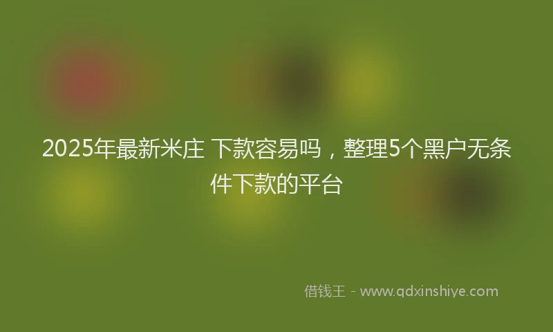 2025年最新米庄 下款容易吗，整理5个黑户无条件下款的平台