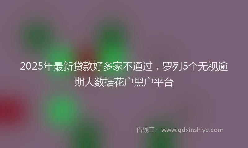 2025年最新贷款好多家不通过，罗列5个无视逾期大数据花户黑户平台