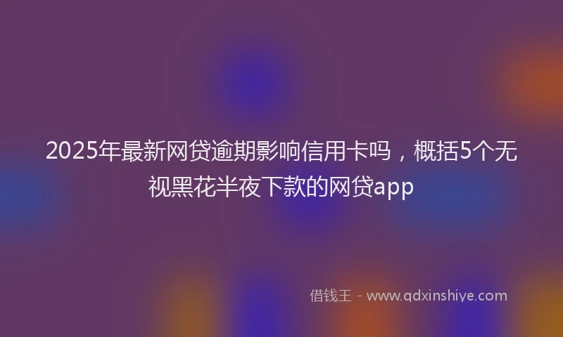 2025年最新网贷逾期影响信用卡吗，概括5个无视黑花半夜下款的网贷app