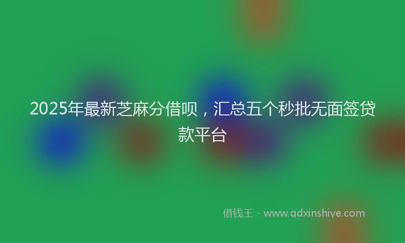 2025年最新芝麻分借呗，汇总五个秒批无面签贷款平台