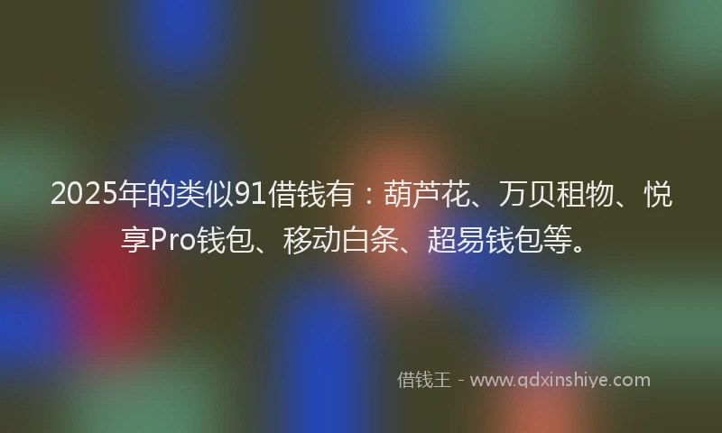 2025年的类似91借钱有：葫芦花、万贝租物、悦享Pro钱包、移动白条、超易钱包等。