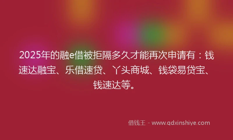 2025年的融e借被拒隔多久才能再次申请有：钱速达融宝、乐借速贷、丫头商城、钱袋易贷宝、钱速达等。