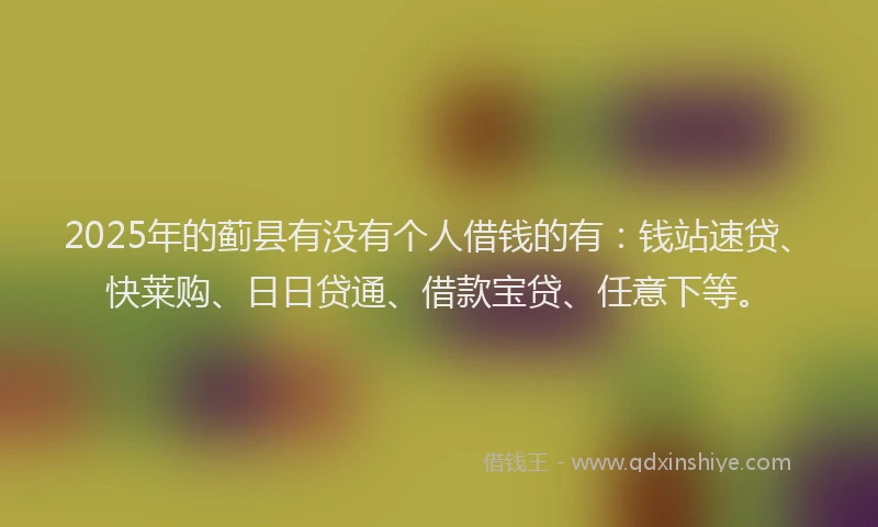 2025年的蓟县有没有个人借钱的有：钱站速贷、快莱购、日日贷通、借款宝贷、任意下等。