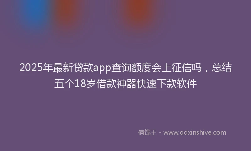 2025年最新贷款app查询额度会上征信吗，总结五个18岁借款神器快速下款软件