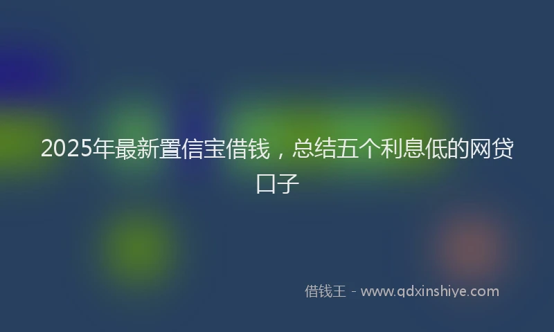 2025年最新置信宝借钱，总结五个利息低的网贷口子