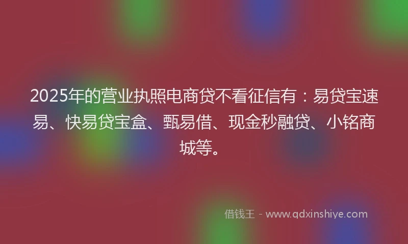 2025年的营业执照电商贷不看征信有：易贷宝速易、快易贷宝盒、甄易借、现金秒融贷、小铭商城等。