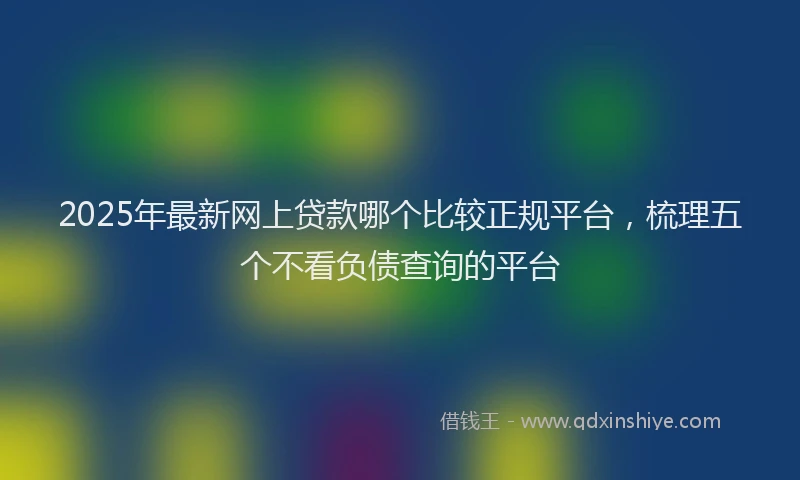 2025年最新网上贷款哪个比较正规平台，梳理五个不看负债查询的平台