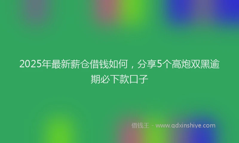 2025年最新薪仓借钱如何，分享5个高炮双黑逾期必下款口子