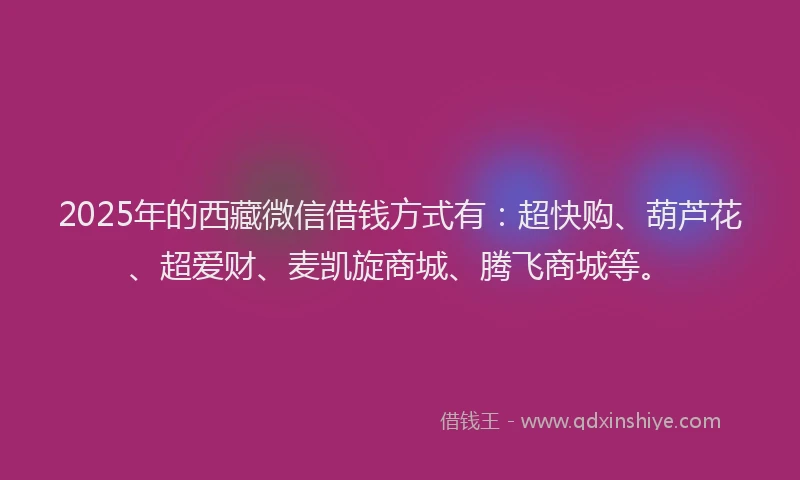 2025年的西藏微信借钱方式有：超快购、葫芦花、超爱财、麦凯旋商城、腾飞商城等。