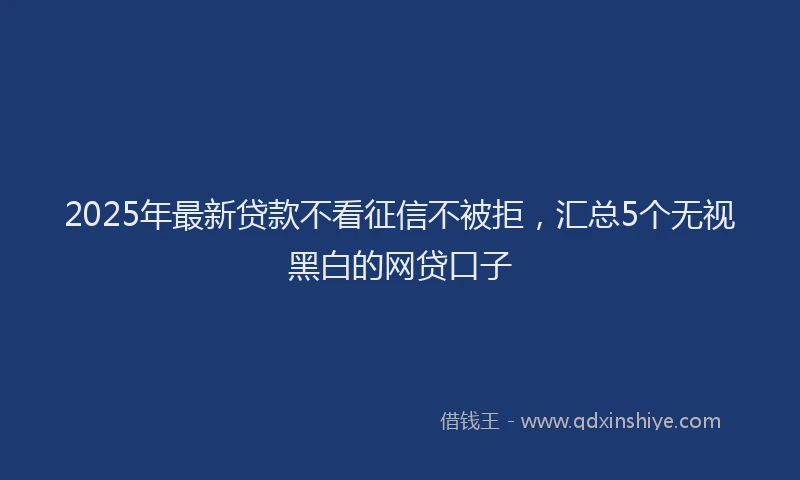2025年最新贷款不看征信不被拒,汇总5个无视黑白的网贷口子