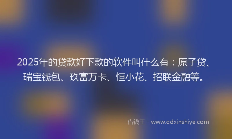 2025年的贷款好下款的软件叫什么有：原子贷、瑞宝钱包、玖富万卡、恒小花、招联金融等。