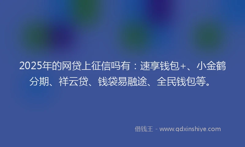 2025年的网贷上征信吗有：速享钱包+、小金鹤分期、祥云贷、钱袋易融途、全民钱包等。