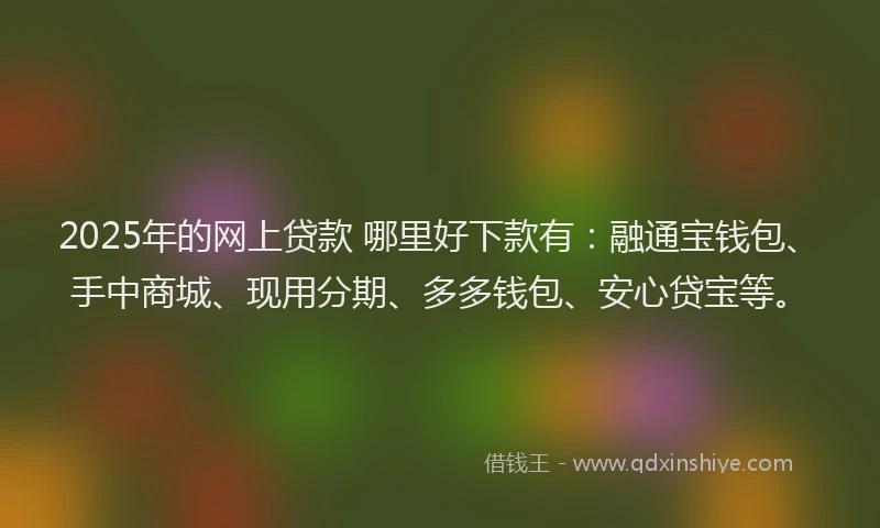 2025年的网上贷款 哪里好下款有：融通宝钱包、手中商城、现用分期、多多钱包、安心贷宝等。