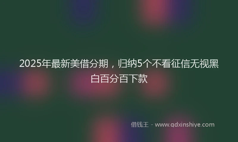 2025年最新美借分期，归纳5个不看征信无视黑白百分百下款
