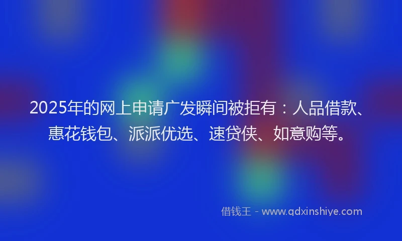 2025年的网上申请广发瞬间被拒有：人品借款、惠花钱包、派派优选、速贷侠、如意购等。