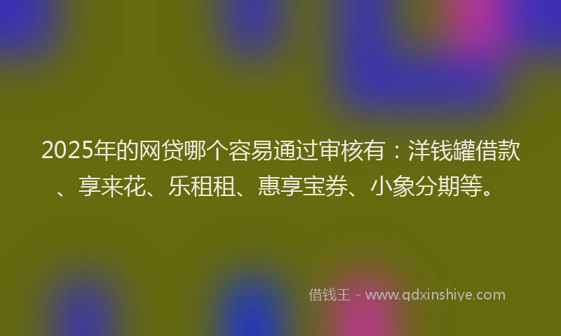 2025年的网贷哪个容易通过审核有：洋钱罐借款、享来花、乐租租、惠享宝券、小象分期等。