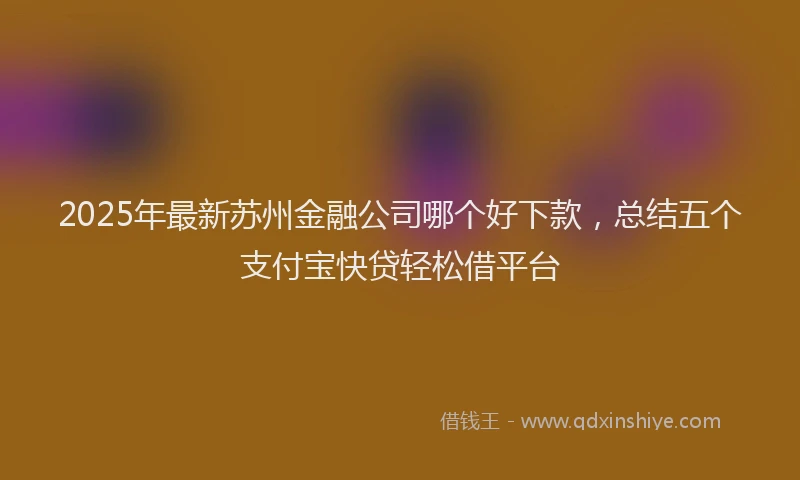 2025年最新苏州金融公司哪个好下款，总结五个支付宝快贷轻松借平台