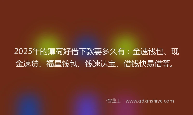 2025年的薄荷好借下款要多久有：金速钱包、现金速贷、福星钱包、钱速达宝、借钱快易借等。