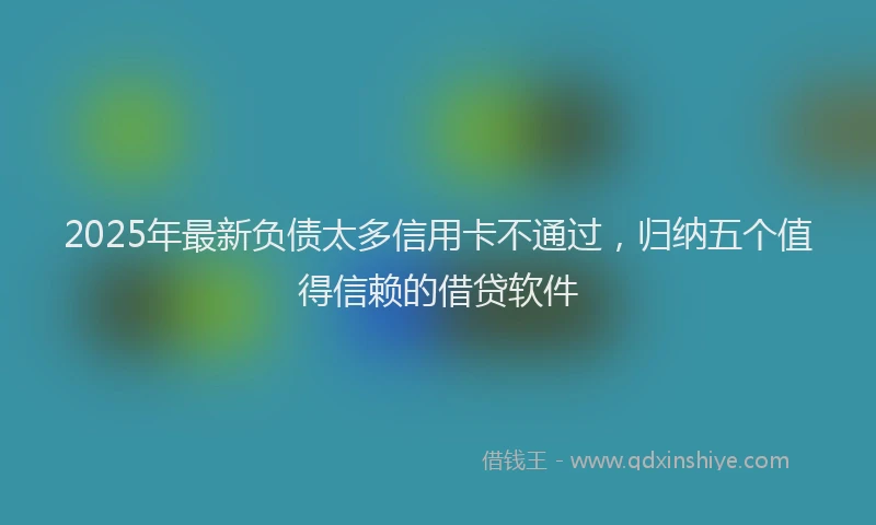 2025年最新负债太多信用卡不通过，归纳五个值得信赖的借贷软件