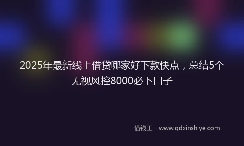 2025年最新线上借贷哪家好下款快点，总结5个无视风控8000必下口子