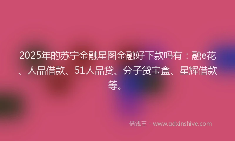 2025年的苏宁金融星图金融好下款吗有：融e花、人品借款、51人品贷、分子贷宝盒、星辉借款等。