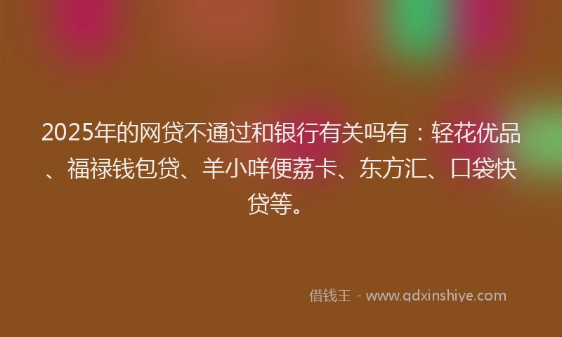 2025年的网贷不通过和银行有关吗有：轻花优品、福禄钱包贷、羊小咩便荔卡、东方汇、口袋快贷等。