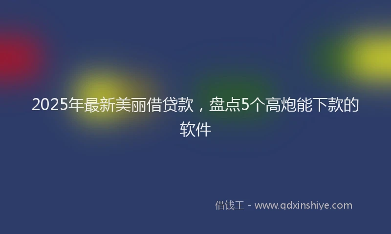 2025年最新美丽借贷款，盘点5个高炮能下款的软件
