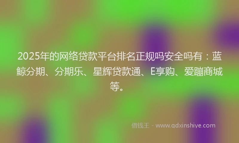 2025年的网络贷款平台排名正规吗安全吗有：蓝鲸分期、分期乐、星辉贷款通、E享购、爱蹦商城等。