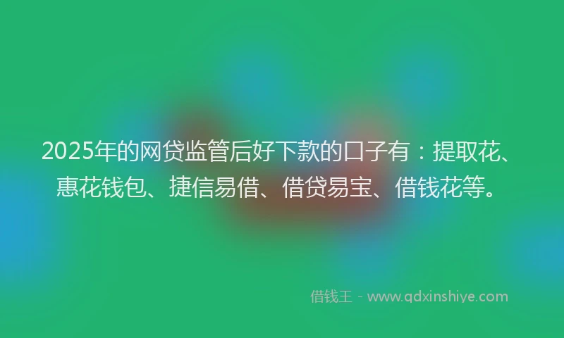2025年的网贷监管后好下款的口子有：提取花、惠花钱包、捷信易借、借贷易宝、借钱花等。
