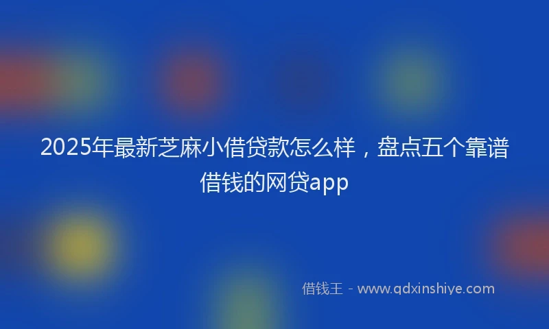 2025年最新芝麻小借贷款怎么样，盘点五个靠谱借钱的网贷app
