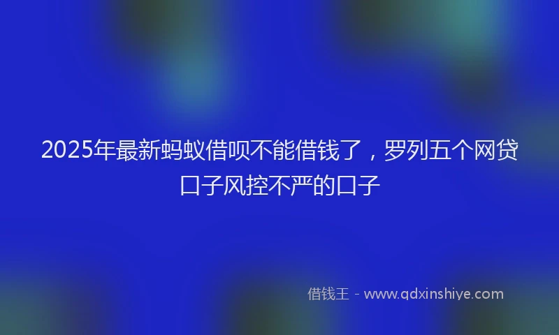 2025年最新蚂蚁借呗不能借钱了，罗列五个网贷口子风控不严的口子