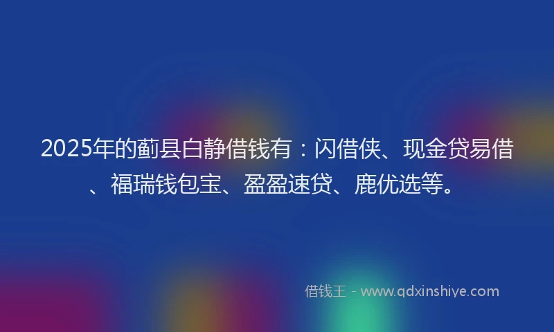 2025年的蓟县白静借钱有：闪借侠、现金贷易借、福瑞钱包宝、盈盈速贷、鹿优选等。