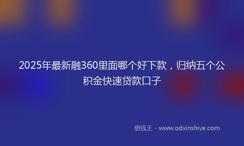2025年最新融360里面哪个好下款，归纳五个公积金快速贷款口子
