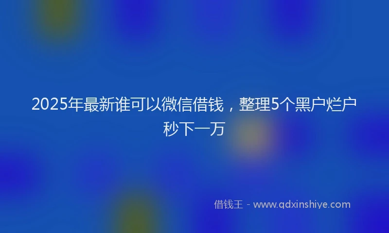 2025年最新谁可以微信借钱，整理5个黑户烂户秒下一万