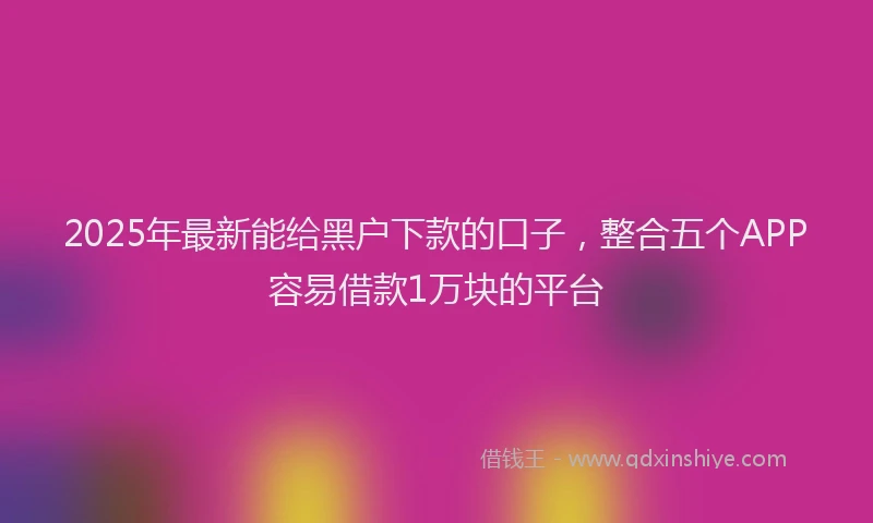 2025年最新能给黑户下款的口子，整合五个APP容易借款1万块的平台
