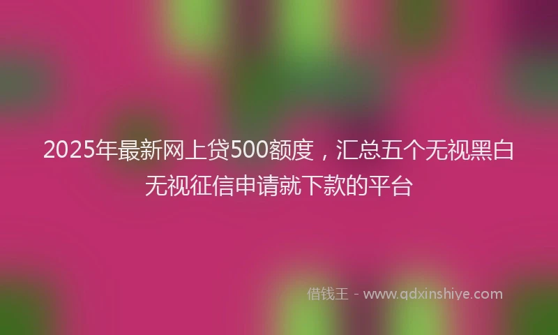2025年最新网上贷500额度，汇总五个无视黑白无视征信申请就下款的平台
