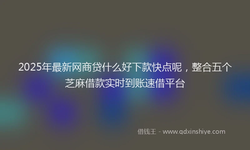 2025年最新网商贷什么好下款快点呢，整合五个芝麻借款实时到账速借平台