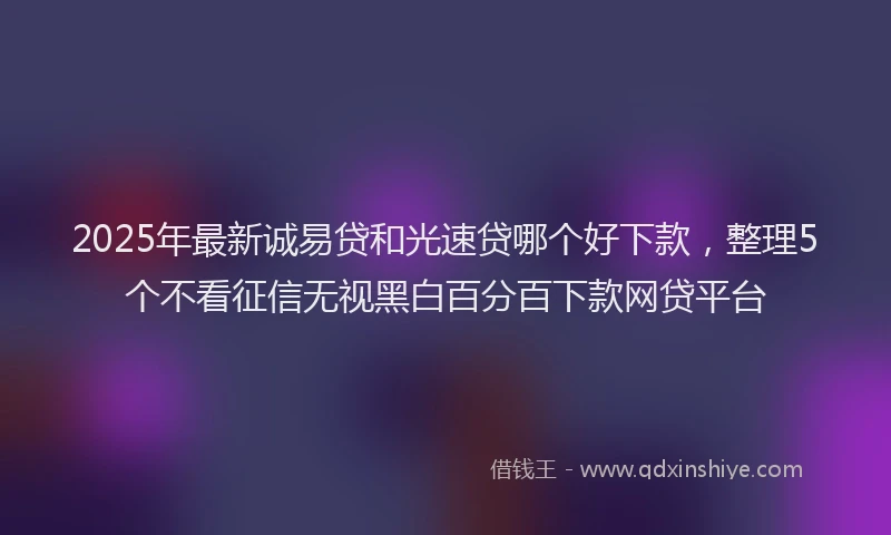 2025年最新诚易贷和光速贷哪个好下款，整理5个不看征信无视黑白百分百下款网贷平台