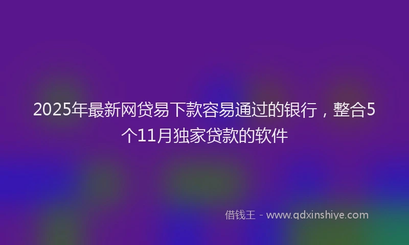 2025年最新网贷易下款容易通过的银行，整合5个11月独家贷款的软件