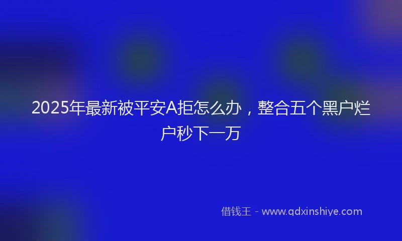 2025年最新被平安A拒怎么办，整合五个黑户烂户秒下一万