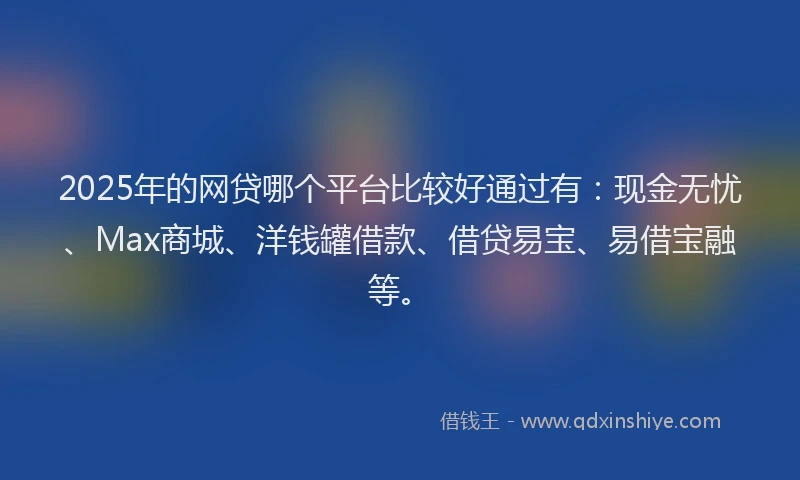 2025年的网贷哪个平台比较好通过有：现金无忧、Max商城、洋钱罐借款、借贷易宝、易借宝融等。