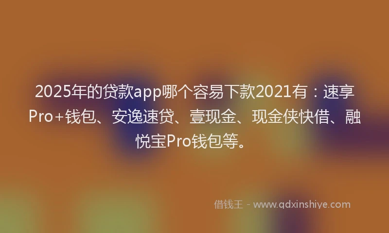 2025年的贷款app哪个容易下款2021有：速享Pro+钱包、安逸速贷、壹现金、现金侠快借、融悦宝Pro钱包等。
