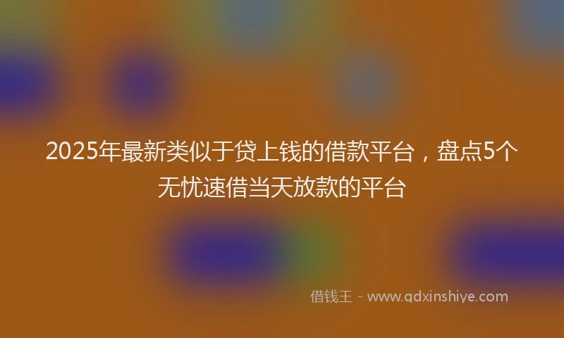 2025年最新类似于贷上钱的借款平台，盘点5个无忧速借当天放款的平台