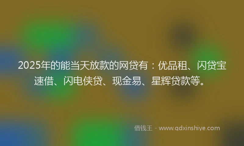 2025年的能当天放款的网贷有:优品租、闪贷宝速借、闪电侠贷、现金易、星辉贷款等。
